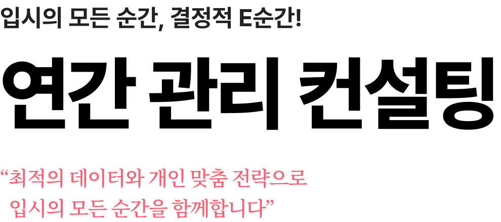 입시의 모든 순간, 결정적 E순간!
                연간 관리 컨설팅 최적의 데이터와 개인 맞춤 전략으로
                입시의 모든 순간을 함께합니다